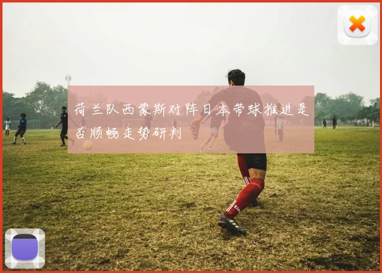 荷兰队西蒙斯对阵日本带球推进是否顺畅走势研判