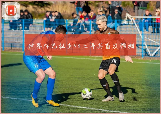 世界杯巴拉圭vs土耳其首发预测