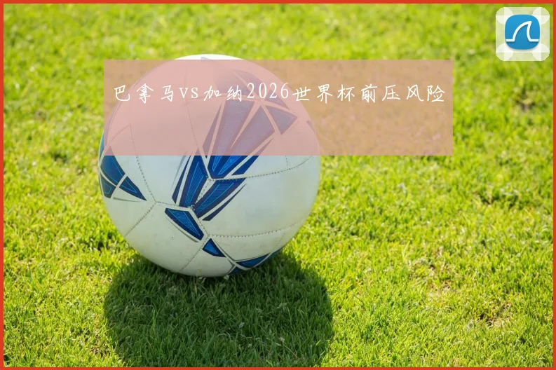 巴拿马vs加纳2026世界杯前压风险