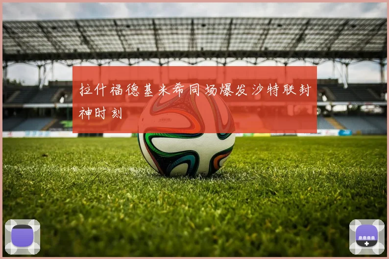 拉什福德基米希同场爆发沙特联封神时刻