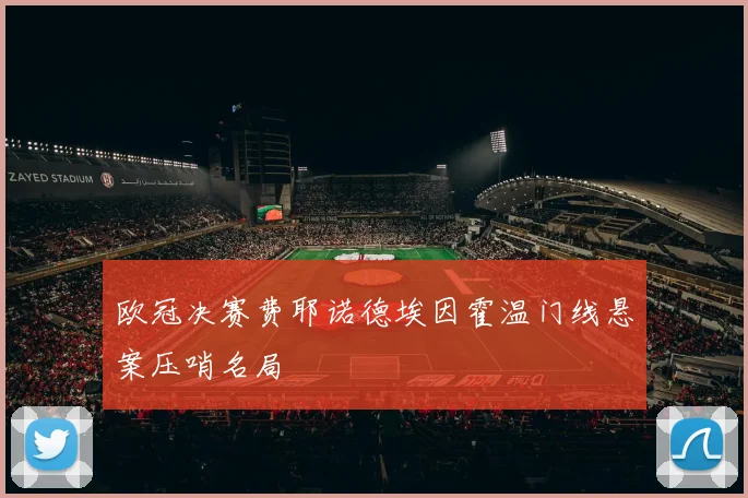 欧冠决赛费耶诺德埃因霍温门线悬案压哨名局