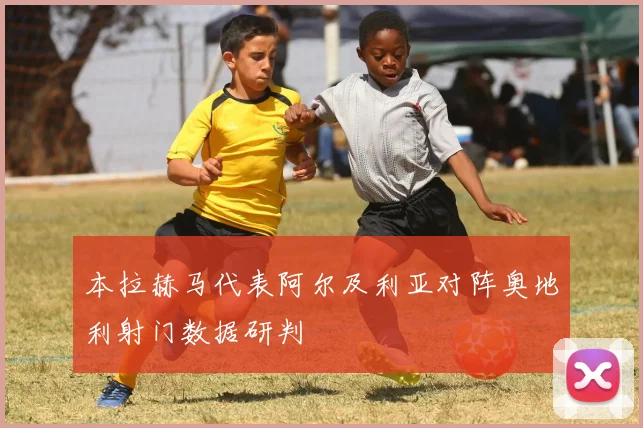 本拉赫马代表阿尔及利亚对阵奥地利射门数据研判