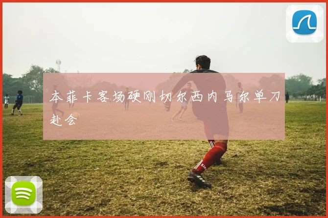 本菲卡客场硬刚切尔西内马尔单刀赴会