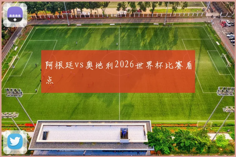 阿根廷vs奥地利2026世界杯比赛看点