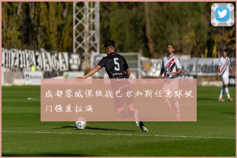 成都蓉城保级战巴尔加斯任意球破门强度拉满