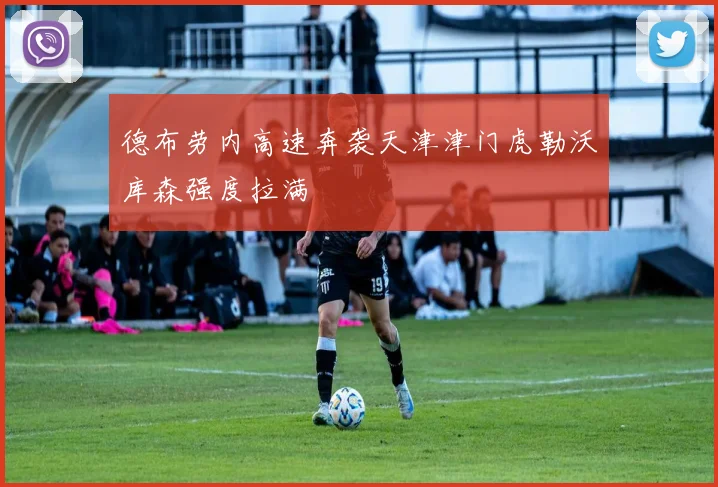 德布劳内高速奔袭天津津门虎勒沃库森强度拉满