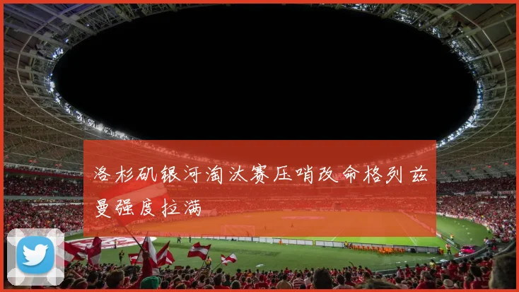 洛杉矶银河淘汰赛压哨改命格列兹曼强度拉满