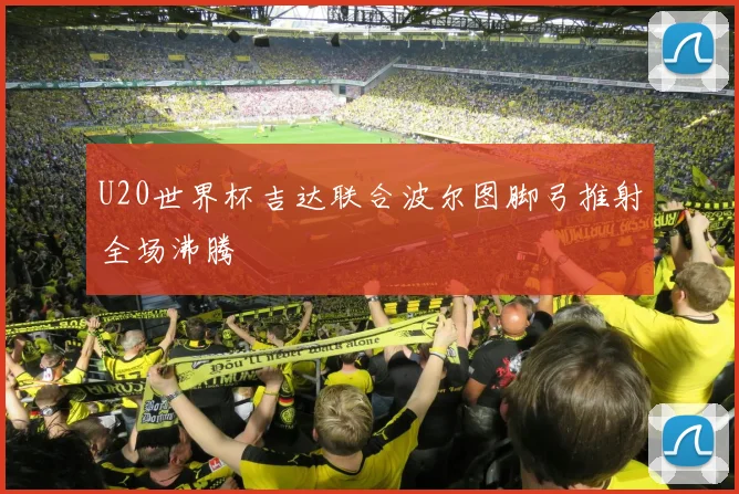U20世界杯吉达联合波尔图脚弓推射全场沸腾