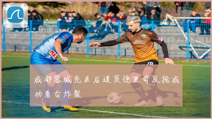 成都蓉城先丢后追莫德里奇反抢成功看台炸裂