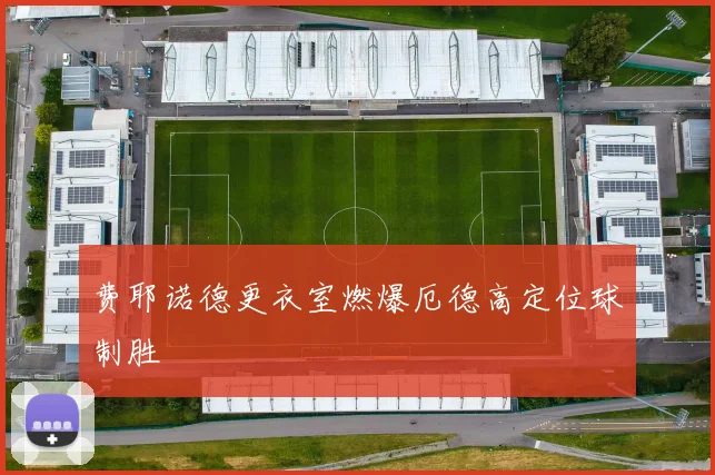 费耶诺德更衣室燃爆厄德高定位球制胜