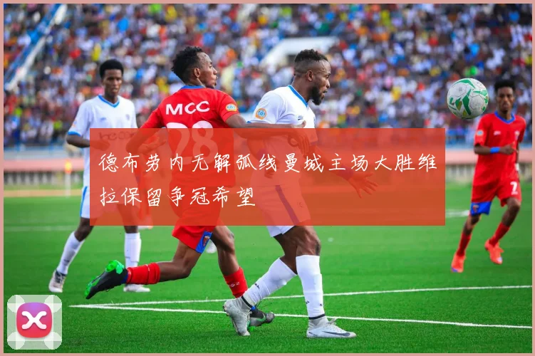 德布劳内无解弧线曼城主场大胜维拉保留争冠希望