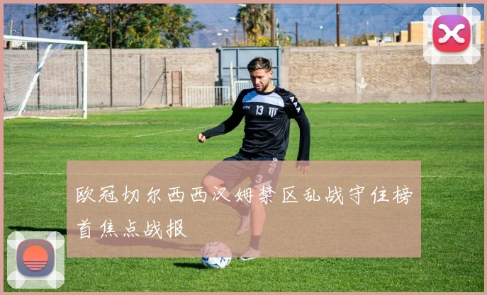 欧冠切尔西西汉姆禁区乱战守住榜首焦点战报