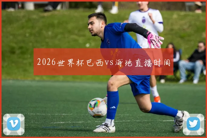 2026世界杯巴西vs海地直播时间