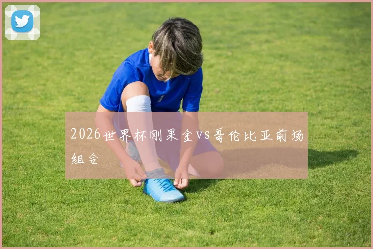 2026世界杯刚果金vs哥伦比亚前场组合