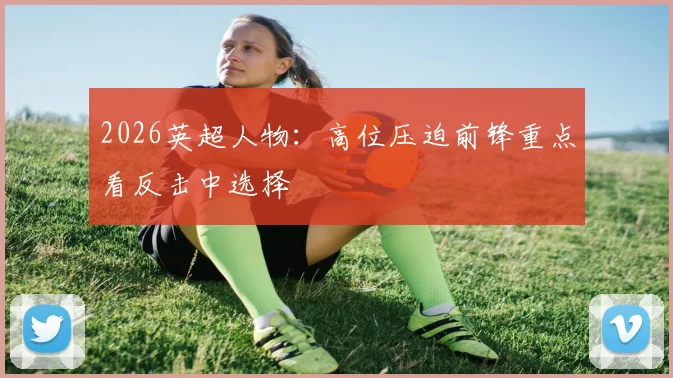 2026英超人物:高位压迫前锋重点看反击中选择