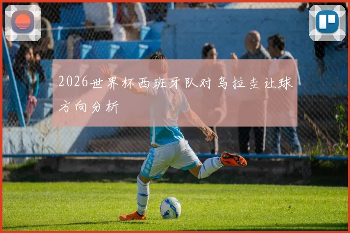 2026世界杯西班牙队对乌拉圭让球方向分析