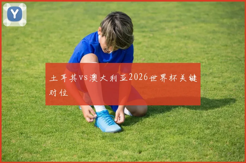 土耳其vs澳大利亚2026世界杯关键对位