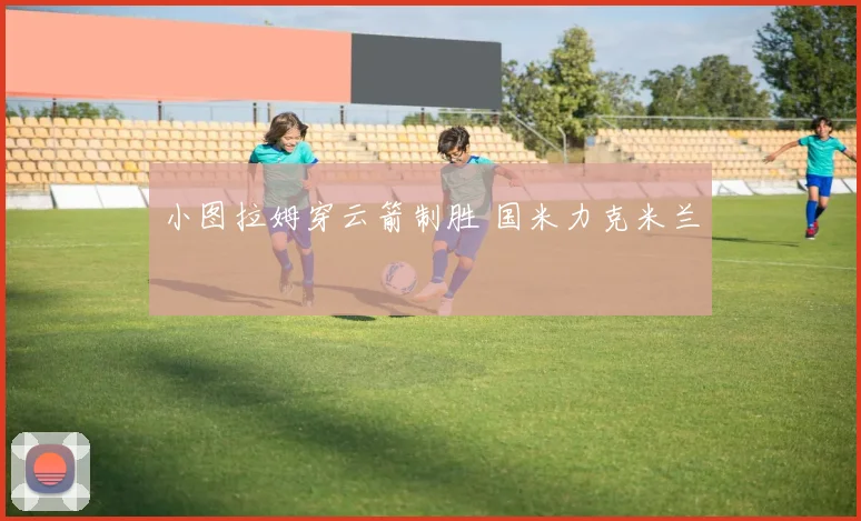 小图拉姆穿云箭制胜 国米力克米兰