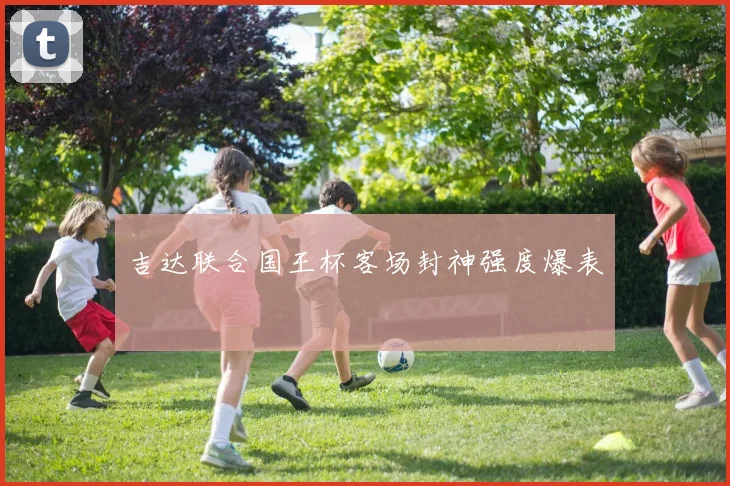 吉达联合国王杯客场封神强度爆表