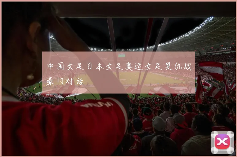 中国女足日本女足奥运女足复仇战豪门对话
