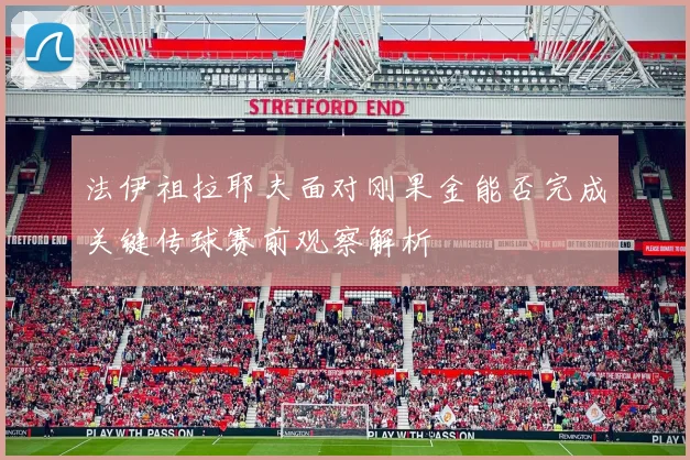 法伊祖拉耶夫面对刚果金能否完成关键传球赛前观察解析