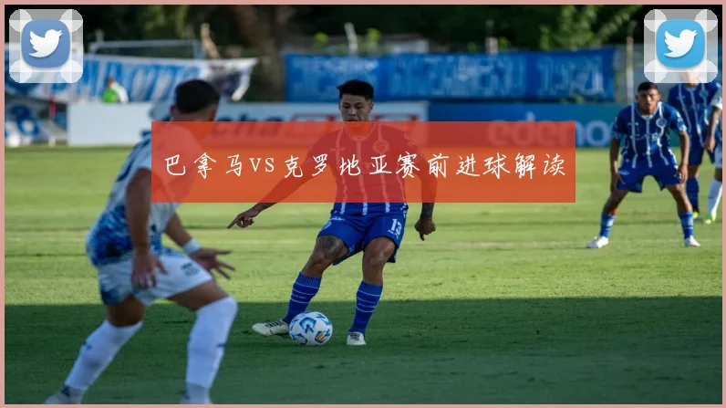 巴拿马vs克罗地亚赛前进球解读