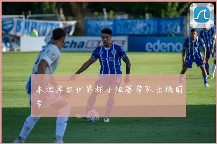 本坦库尔世界杯小组赛带队出线前景