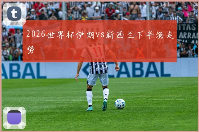 2026世界杯伊朗vs新西兰下半场走势