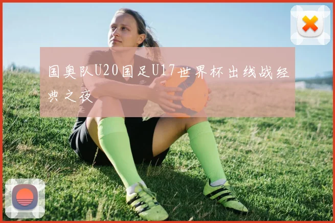 国奥队U20国足U17世界杯出线战经典之夜