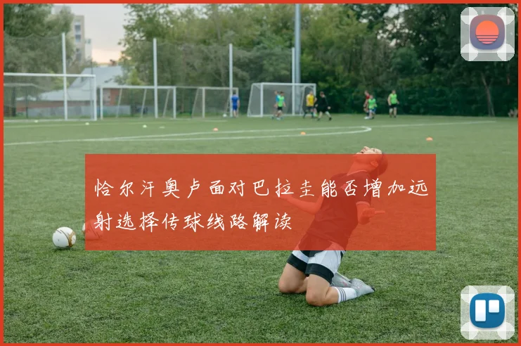 恰尔汗奥卢面对巴拉圭能否增加远射选择传球线路解读