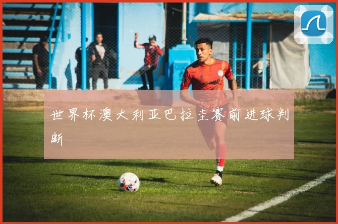 世界杯澳大利亚巴拉圭赛前进球判断