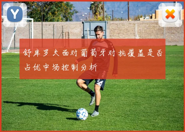 舒库罗夫面对葡萄牙对抗覆盖是否占优中场控制分析