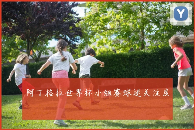 阿丁格拉世界杯小组赛球迷关注度