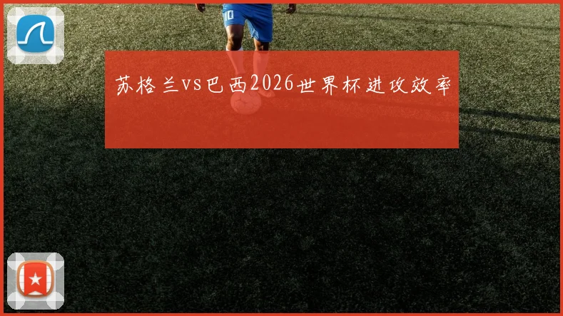 苏格兰vs巴西2026世界杯进攻效率
