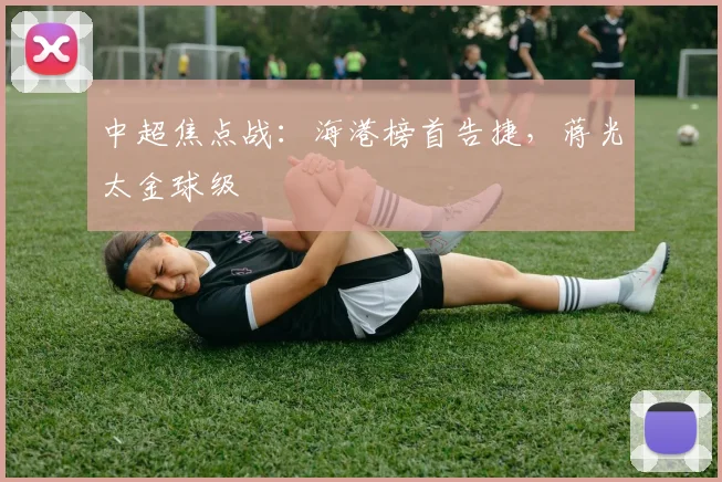 中超焦点战:海港榜首告捷,蒋光太金球级
