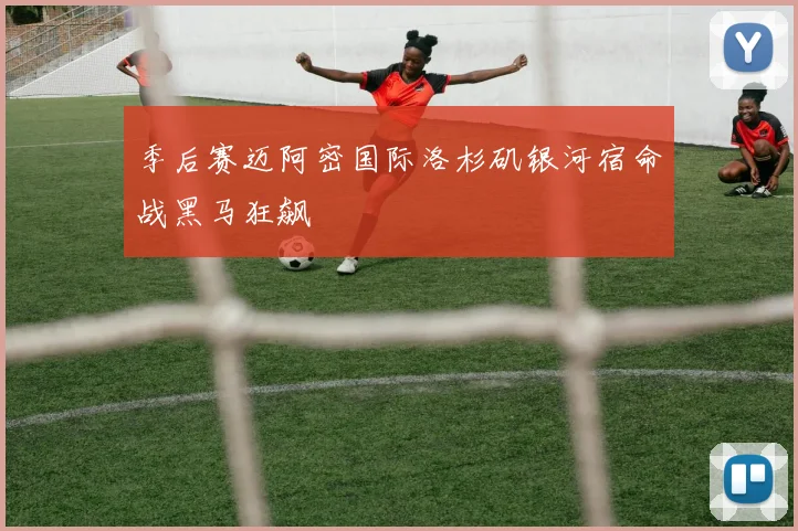 季后赛迈阿密国际洛杉矶银河宿命战黑马狂飙