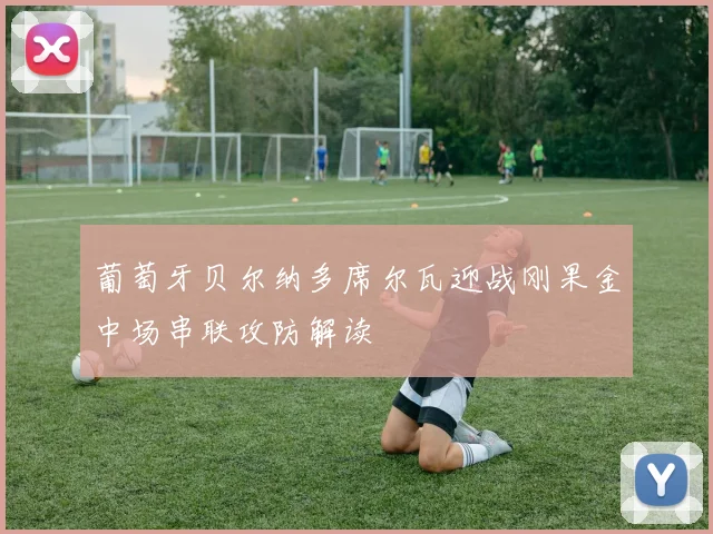 葡萄牙贝尔纳多席尔瓦迎战刚果金中场串联攻防解读