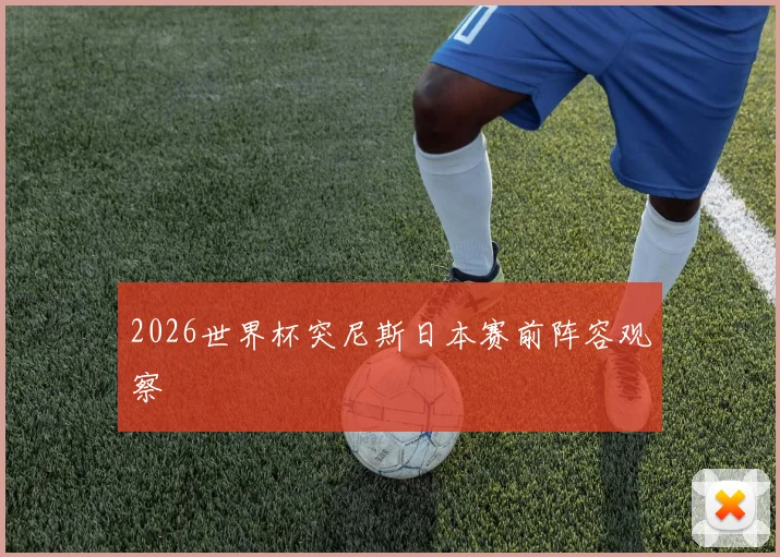 2026世界杯突尼斯日本赛前阵容观察