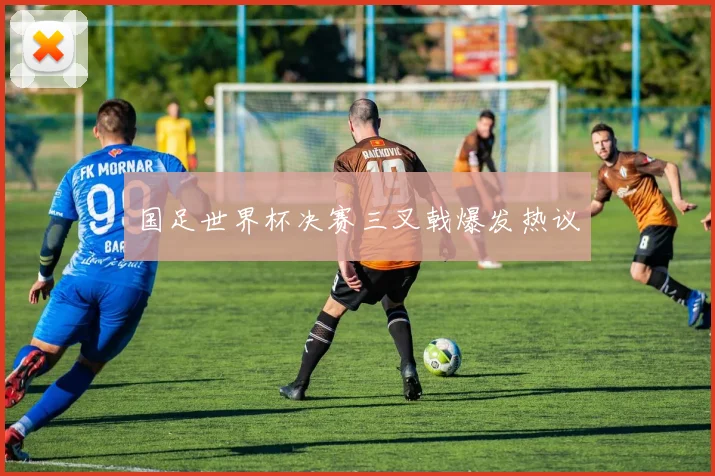 国足世界杯决赛三叉戟爆发热议
