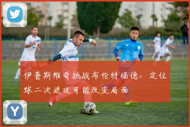 伊普斯维奇挑战布伦特福德,定位球二次进攻可能改变局面