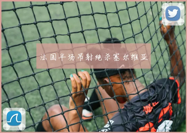 法国半场吊射绝杀塞尔维亚