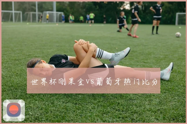 世界杯刚果金vs葡萄牙热门比分