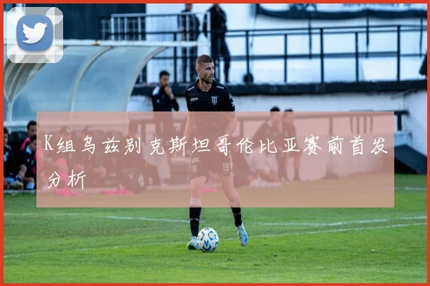 K组乌兹别克斯坦哥伦比亚赛前首发分析