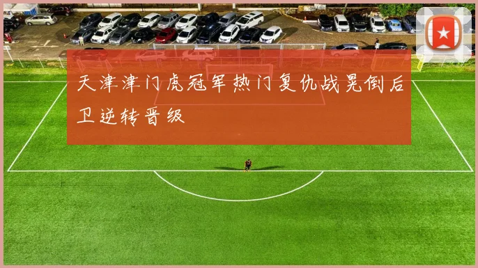天津津门虎冠军热门复仇战晃倒后卫逆转晋级