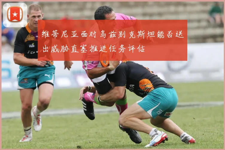 维蒂尼亚面对乌兹别克斯坦能否送出威胁直塞推进任务评估