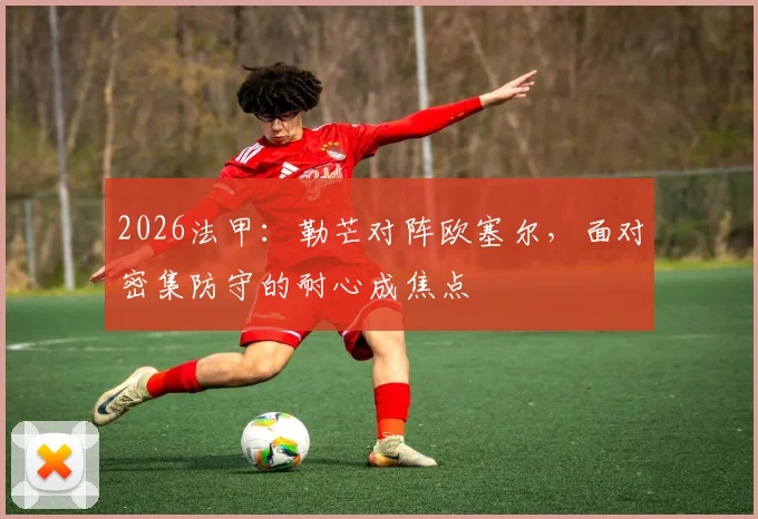 2026法甲:勒芒对阵欧塞尔,面对密集防守的耐心成焦点