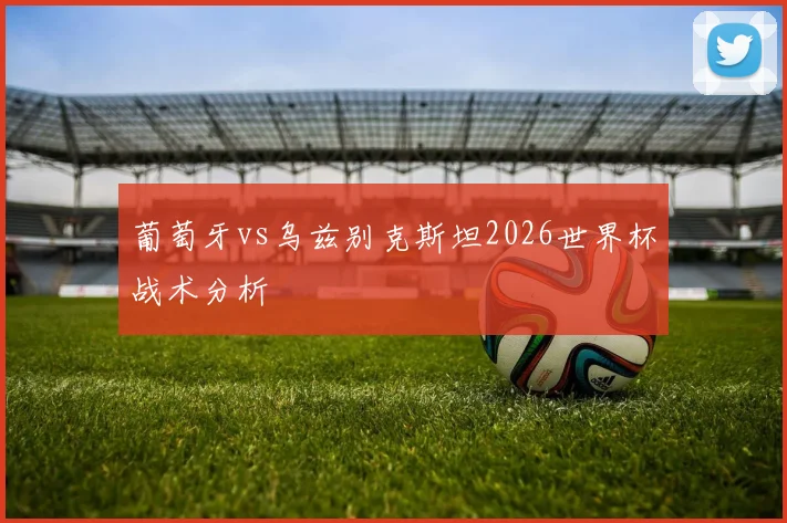 葡萄牙vs乌兹别克斯坦2026世界杯战术分析