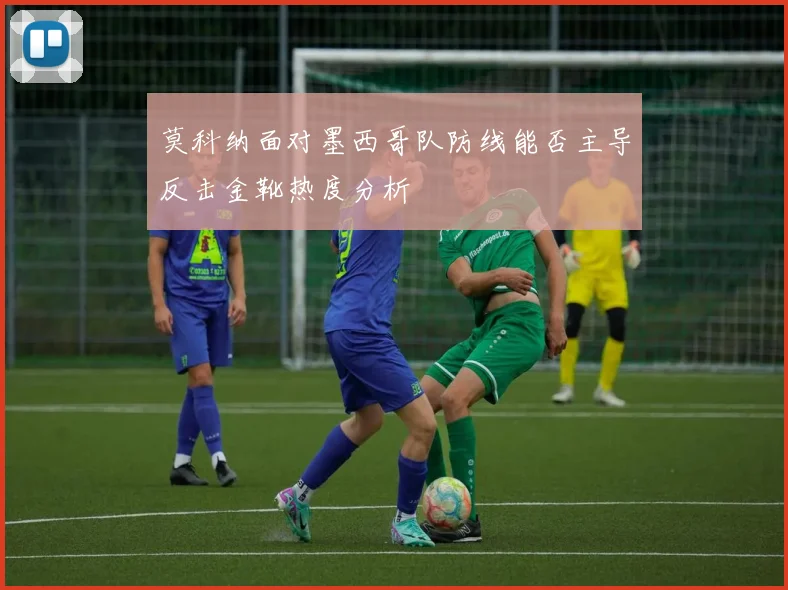 莫科纳面对墨西哥队防线能否主导反击金靴热度分析