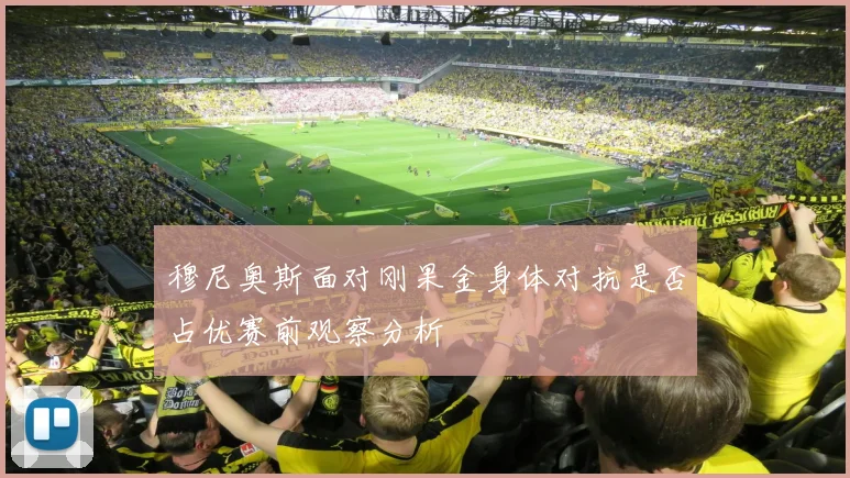 穆尼奥斯面对刚果金身体对抗是否占优赛前观察分析