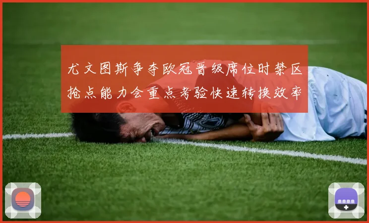 尤文图斯争夺欧冠晋级席位时禁区抢点能力会重点考验快速转换效率